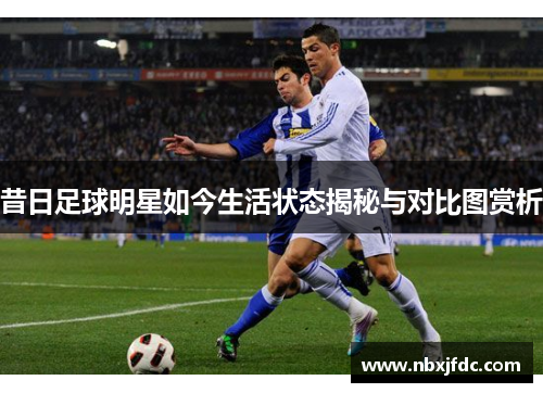 昔日足球明星如今生活状态揭秘与对比图赏析