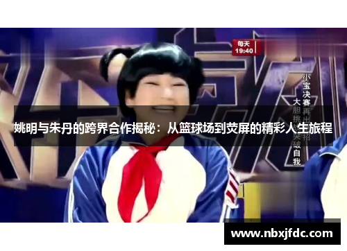姚明与朱丹的跨界合作揭秘：从篮球场到荧屏的精彩人生旅程