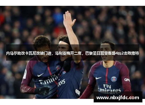 内马尔助攻卡瓦尼攻破门迪，马利亚梅开二度，巴黎圣日耳曼客场4比2击败南特