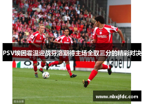 PSV埃因霍温迎战芬洛期待主场全取三分的精彩对决