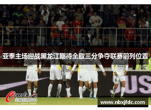 亚泰主场迎战黑龙江期待全取三分争夺联赛前列位置