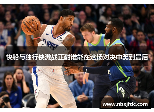 快船与独行侠激战正酣谁能在这场对决中笑到最后