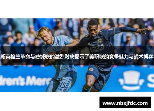 新英格兰革命与费城联的激烈对决揭示了美职联的竞争魅力与战术博弈