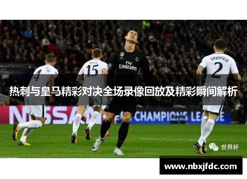 热刺与皇马精彩对决全场录像回放及精彩瞬间解析