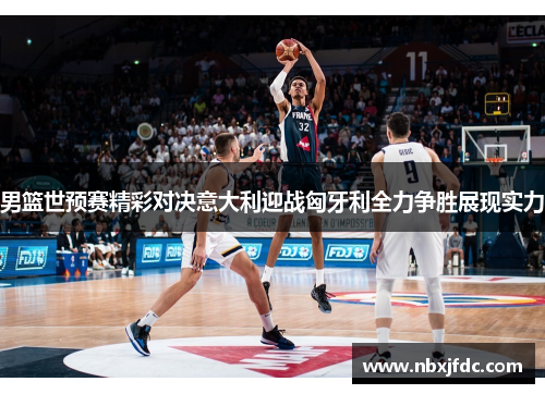 男篮世预赛精彩对决意大利迎战匈牙利全力争胜展现实力