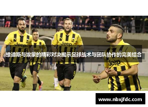 维迪斯与埃蒙的精彩对决揭示足球战术与团队协作的完美结合