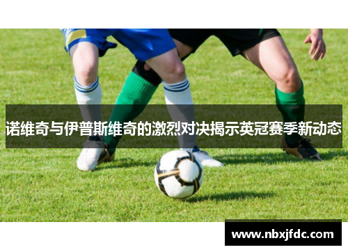 诺维奇与伊普斯维奇的激烈对决揭示英冠赛季新动态